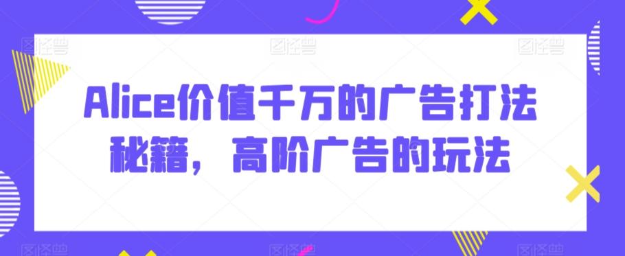 Alice价值千万的广告打法秘籍，高阶广告的玩法-彼飞网创
