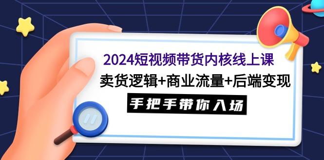 (9471期)2024短视频带货内核线上课：卖货逻辑+商业流量+后端变现，手把手带你入场-彼飞网创