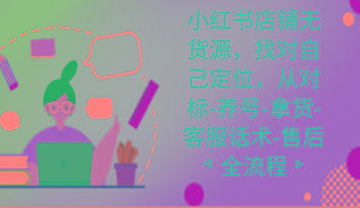 小红书店铺无货源课程，找对自己定位，从对标-养号-拿货-客服话术-售后全流程-彼飞网创