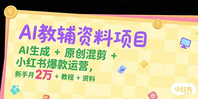 AI教辅资料项目，AI生成+原创混剪+小红书爆款运营，新手月入2万+教程+资料-彼飞网创