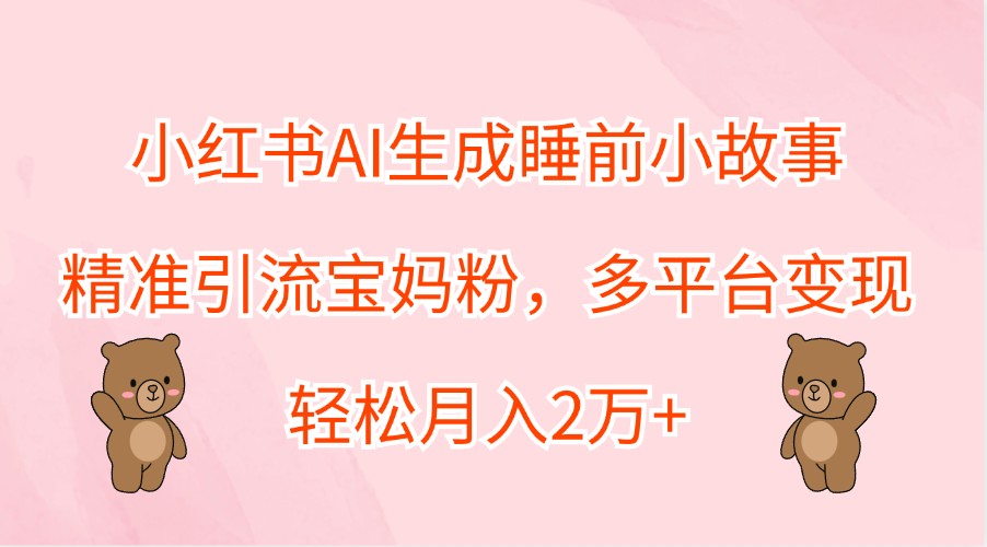 小红书AI生成睡前小故事，精准引流宝妈粉，多平台变现，轻松月入2万+-彼飞网创