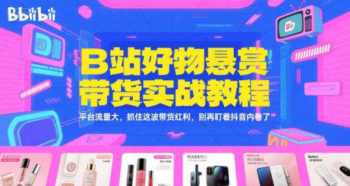 B站好物悬赏带货实战教程，平台流量大，抓住这波带货红利，别再盯着抖音内卷了-彼飞网创