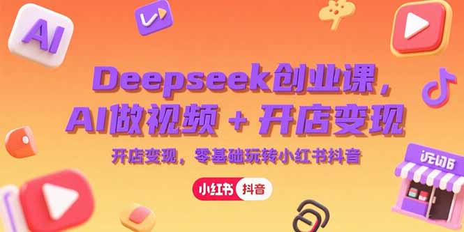 Deepseek创业课，AI做视频+开店变现，零基础玩转小红书抖音-彼飞网创