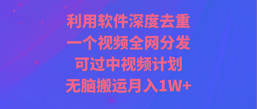 利用软件深度去重，一个视频全网分发，可过中视频计划，无脑搬运月入1W+-彼飞网创