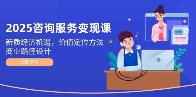2025咨询服务变现课：新质经济机遇，价值定位方法，商业路径设计-彼飞网创