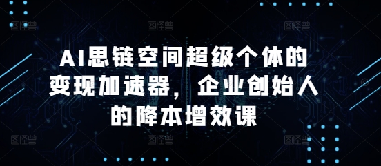 AI思链空间超级个体的变现加速器，企业创始人的降本增效课-彼飞网创