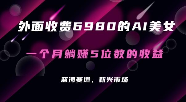 外面收费6980的AI美女项目！每月躺赚5位数收益(教程+素材+工具)【揭秘】-彼飞网创