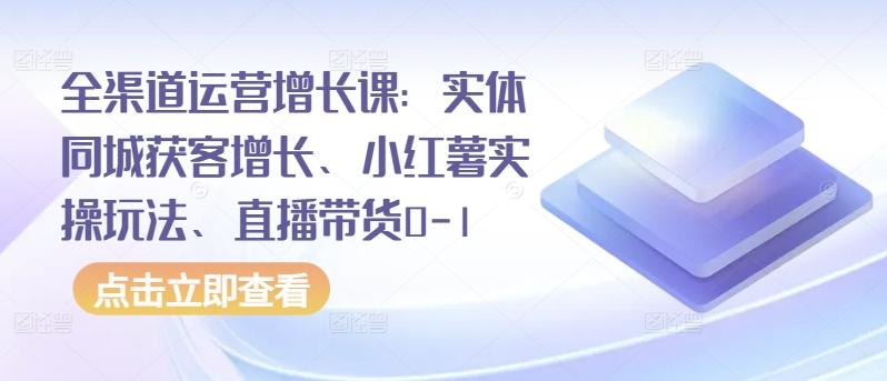 全渠道运营增长课：实体同城获客增长、小红薯实操玩法、直播带货0-1-彼飞网创