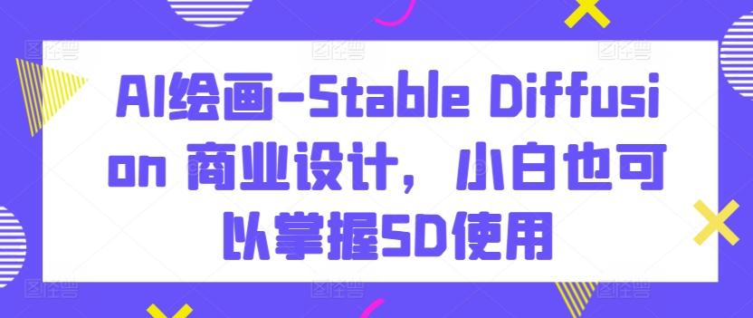 AI绘画-Stable Diffusion 商业设计，小白也可以掌握SD使用-彼飞网创