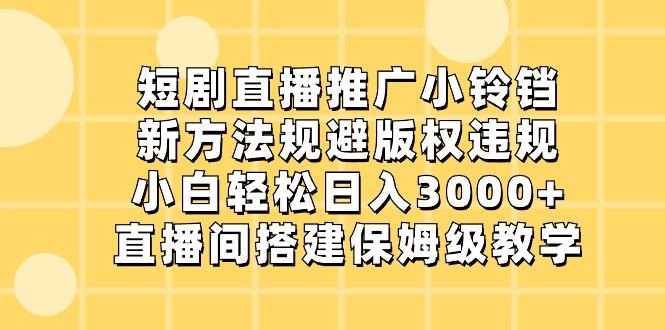 短剧直播推广小铃铛，小白轻松日入3000+，新方法规避版权违规，直播间搭建保姆级教学-彼飞网创