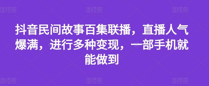 抖音民间故事百集联播，直播人气爆满，进行多种变现，一部手机就能做到【揭秘】-彼飞网创