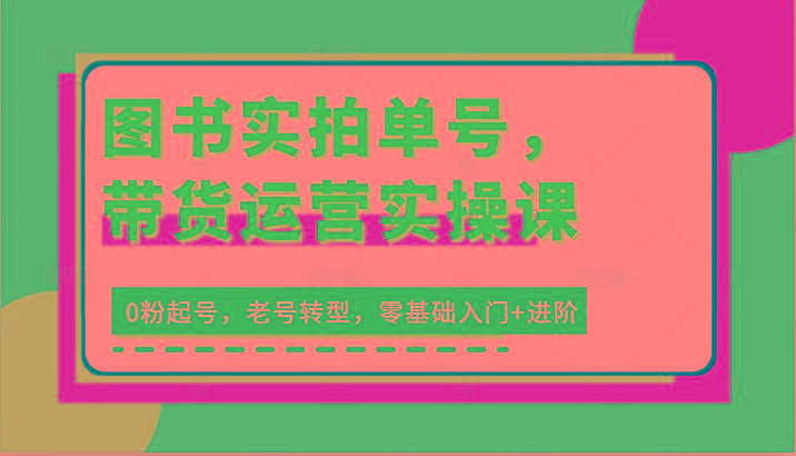 图书实拍单号，带货运营实操课：0粉起号，老号转型，零基础入门+进阶-彼飞网创