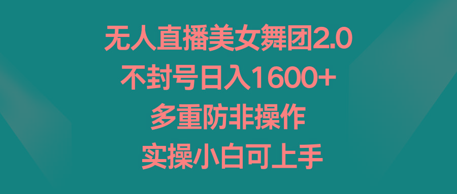 无人直播美女舞团2.0，不封号日入1600+，多重防非操作， 实操小白可上手-彼飞网创