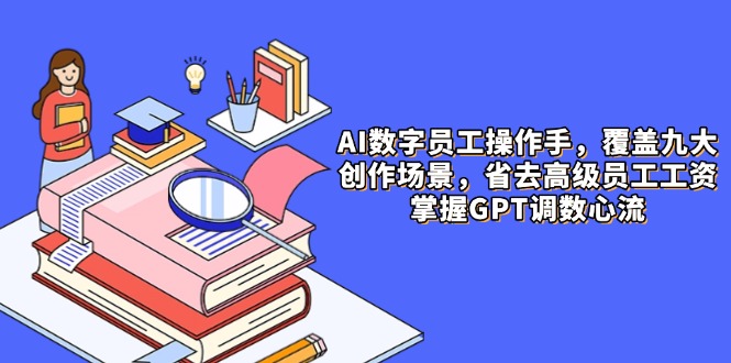 AI数字员工操作手，9大场景内容创作，省去高级员工工资，掌握GPT调数心流-彼飞网创