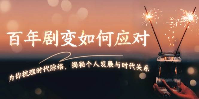 某付费文章：百年剧变如何应对，为你梳理时代脉络，揭秘个人发展与时代关系-彼飞网创