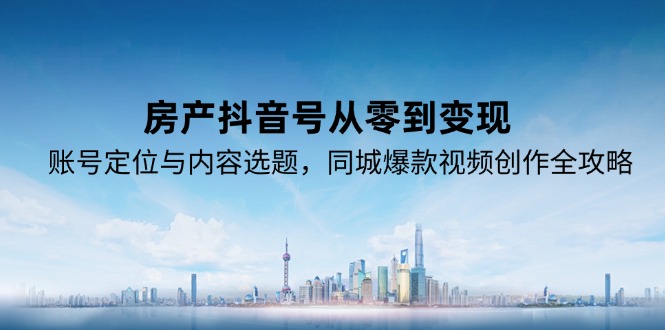 房产抖音号从零到变现，账号定位与内容选题，同城爆款视频创作全攻略-彼飞网创