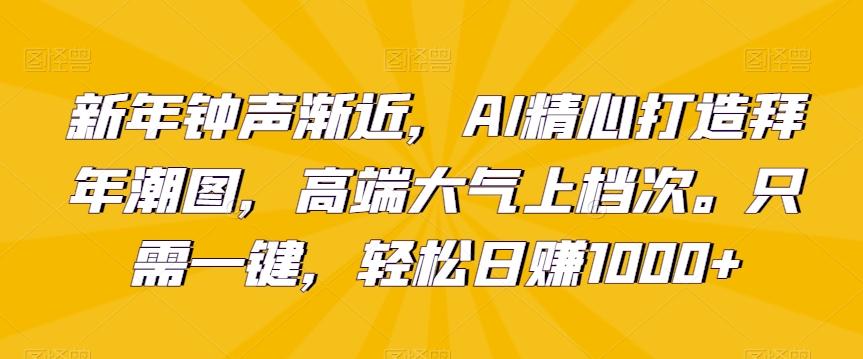 新年钟声渐近，AI精心打造拜年潮图，高端大气上档次。只需一键，轻松日赚1000+【揭秘】-彼飞网创
