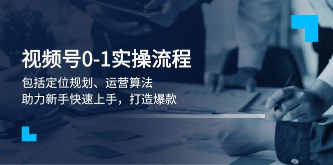 视频号0-1实战流程，包括定位规划、运营算法，助力新手快速上手，打造爆款-彼飞网创