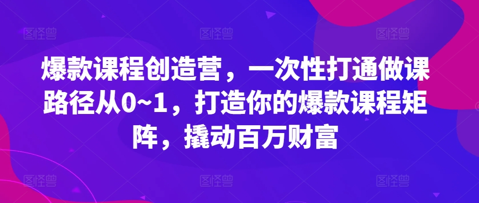 爆款课程创造营，​一次性打通做课路径从0~1，打造你的爆款课程矩阵，撬动百万财富-彼飞网创