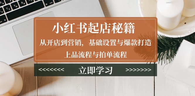 小红书起店秘籍：从开店到营销，基础设置与爆款打造、上品流程与拍单流程-彼飞网创