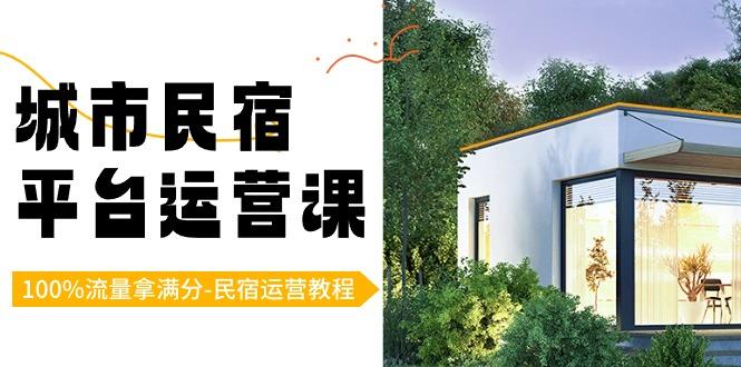 城市民宿-平台运营课，100%流量拿满分-民宿运营教程(18节课)-彼飞网创