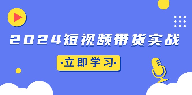 2024短视频带货实战：底层逻辑+实操技巧，橱窗引流、直播带货-彼飞网创