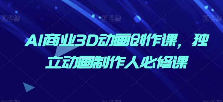 AI商业3D动画创作课，独立动画制作人必修课-彼飞网创