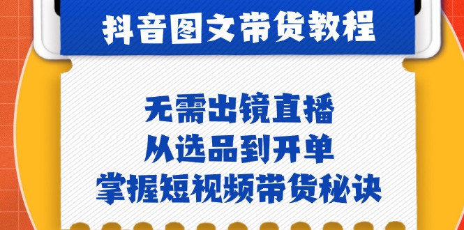 抖音图文&带货实操：无需出镜直播，从选品到开单，掌握短视频带货秘诀-彼飞网创