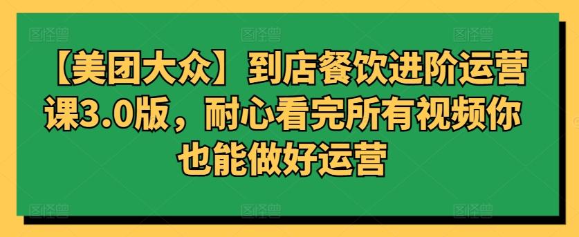 【美团大众】到店餐饮进阶运营课3.0版，耐心看完所有视频你也能做好运营-彼飞网创