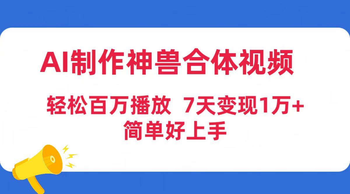 (9600期)AI制作神兽合体视频，轻松百万播放，七天变现1万+简单好上手(工具+素材)-彼飞网创