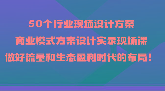 50个行业现场设计方案，商业模式方案设计实录现场课，做好流量和生态盈利时代的布局！-彼飞网创