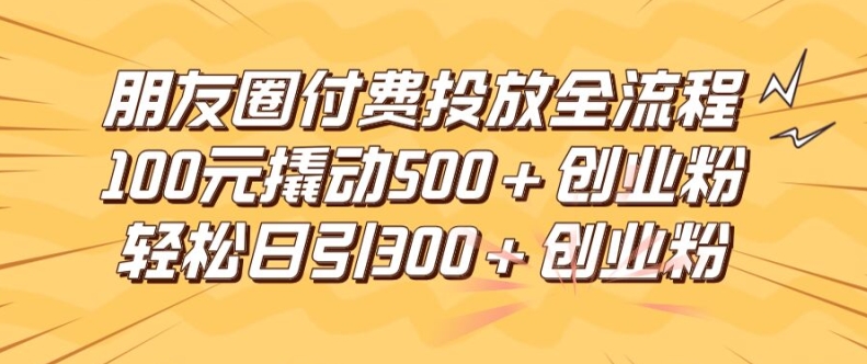 朋友圈高效付费投放全流程，100元撬动500+创业粉，日引流300加精准创业粉【揭秘】-彼飞网创