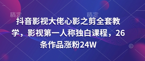 抖音影视大佬心影之剪全套教学，影视第一人称独白课程，26条作品涨粉24W-彼飞网创