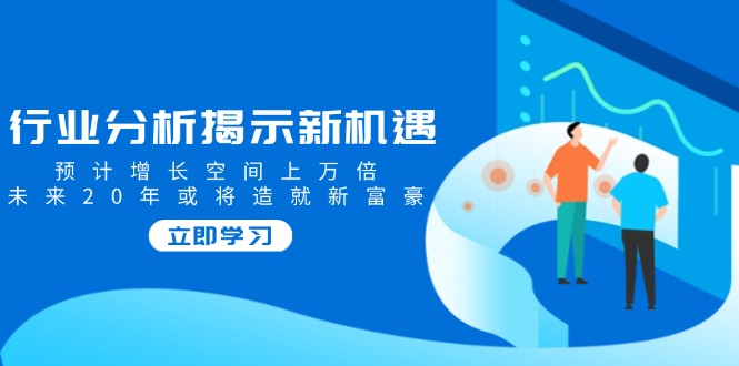 行业分析揭示新机遇，预计增长空间上万倍，未来20年或将造就新富豪-彼飞网创
