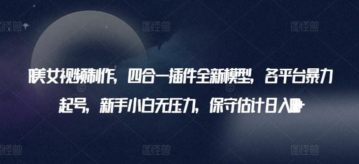 AI美女视频制作，四合一插件全新模型，各平台暴力起号，新手小白无压力，保守估计日入600+【揭秘】-彼飞网创