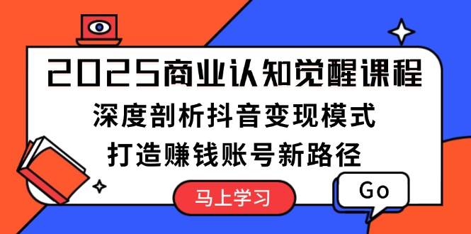 2025商业认知觉醒课程：深度剖析抖音变现模式，打造赚钱账号新路径-彼飞网创