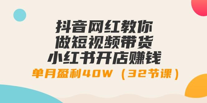 抖音网红教你做短视频带货+小红书开店赚钱，单月盈利40W(32节课)-彼飞网创