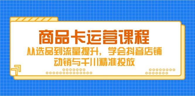 商品卡运营课程，从选品到流量提升，学会抖音店铺动销与千川精准投放-彼飞网创