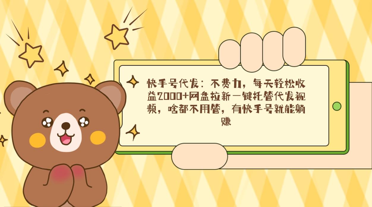 快手号代发：不费力，每天轻松收益2000+网盘拉新一键托管代发视频，啥都…-彼飞网创