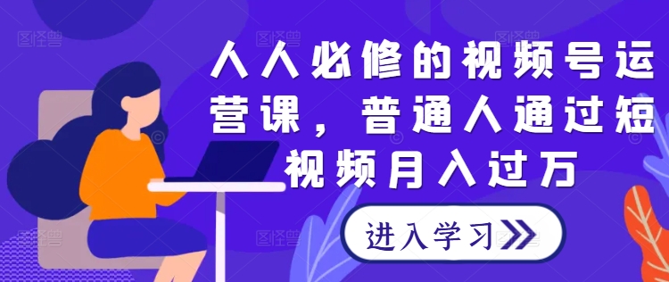 人人必修的视频号运营课，普通人通过短视频月入过万-彼飞网创