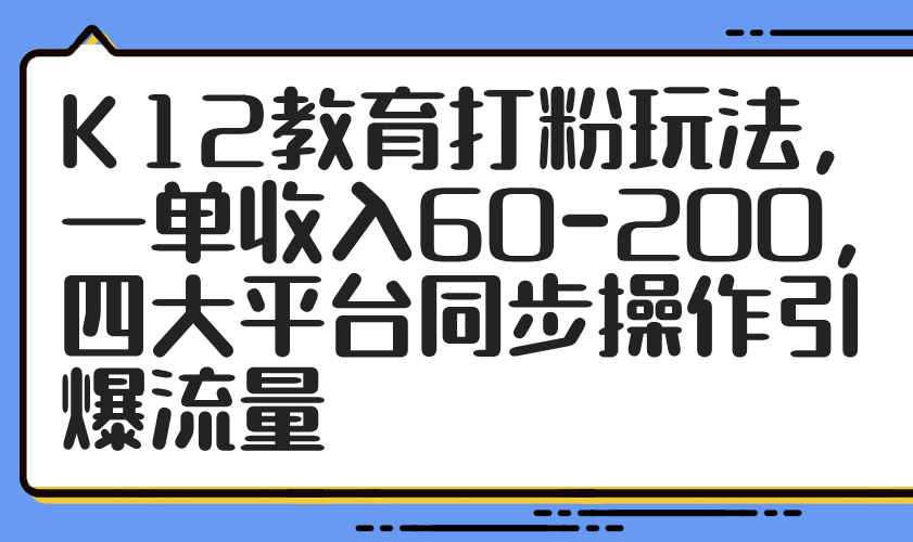 K12教育打粉玩法，一单收入60-200，四大平台同步操作引爆流量-彼飞网创