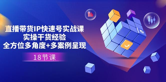 直播带货IP快速号实战课，实操干货经验+全方位多角度+多案例呈现(18节-彼飞网创