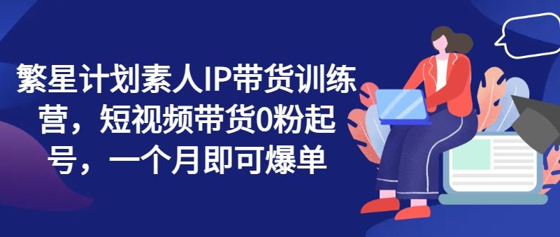 繁星计划素人IP带货训练营，短视频带货0粉起号，一个月即可爆单-彼飞网创