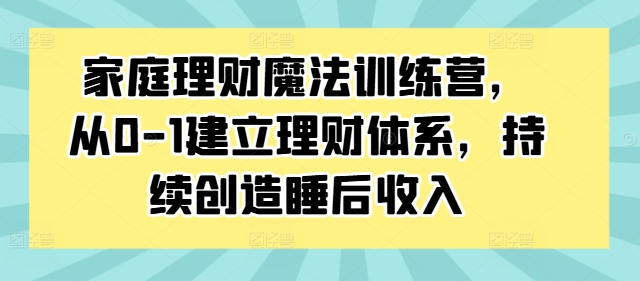家庭理财魔法训练营，从0-1建立理财体系，持续创造睡后收入-彼飞网创