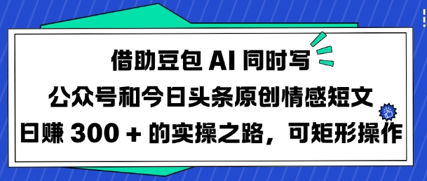 借助豆包AI同时写公众号和今日头条原创情感短文日入3张的实操之路，可矩形操作-彼飞网创
