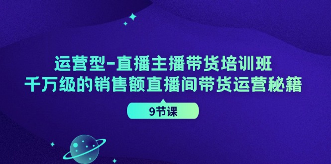 运营型直播主播带货培训班，千万级的销售额直播间带货运营秘籍(9节课)-彼飞网创