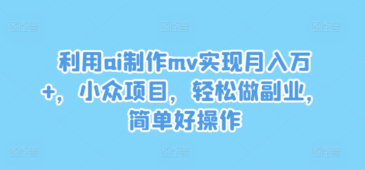 利用ai制作mv实现月入万+，小众项目，轻松做副业，简单好操作【揭秘】-彼飞网创