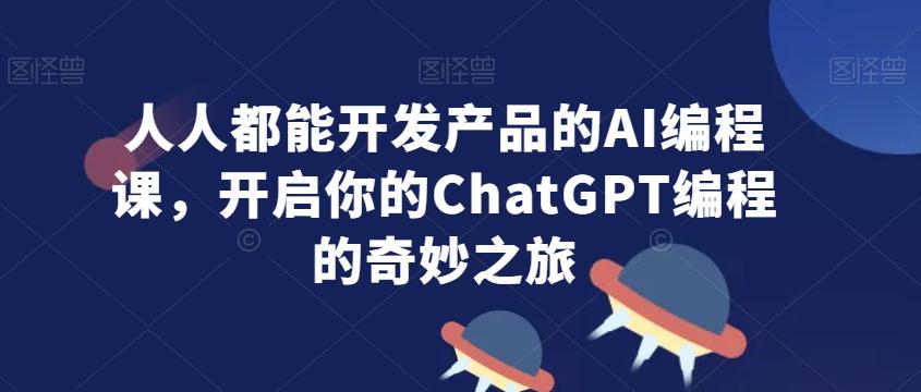 人人都能开发产品的AI编程课，开启你的ChatGPT编程的奇妙之旅-彼飞网创