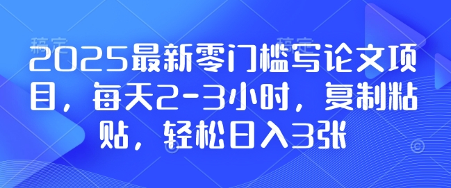 2025最新零门槛写论文项目，每天2-3小时，复制粘贴，轻松日入3张，附详细资料教程【揭秘】-彼飞网创