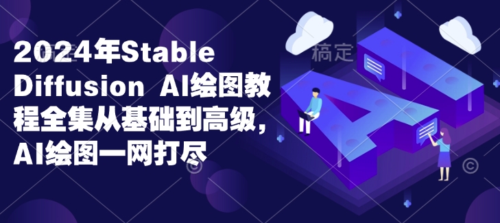2024年Stable Diffusion Al绘图教程全集从基础到高级，AI绘图一网打尽-彼飞网创